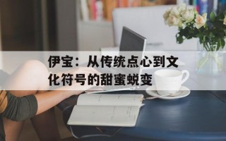 伊宝：从传统点心到文化符号的甜蜜蜕变