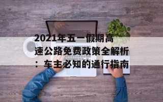 2021年五一假期高速公路免费政策全解析：车主必知的通行指南