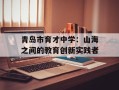 青岛市育才中学：山海之间的教育创新实践者