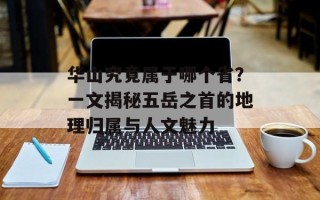 华山究竟属于哪个省？一文揭秘五岳之首的地理归属与人文魅力