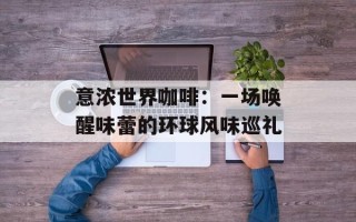 意浓世界咖啡：一场唤醒味蕾的环球风味巡礼