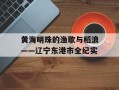 黄海明珠的渔歌与稻浪——辽宁东港市全纪实