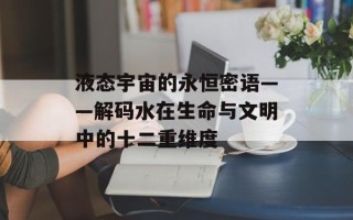 液态宇宙的永恒密语——解码水在生命与文明中的十二重维度