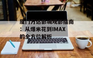 厦门万达影城观影指南：从爆米花到IMAX的全方位解析