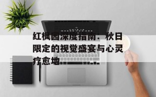 红枫园深度指南：秋日限定的视觉盛宴与心灵疗愈地