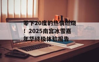 零下20度的热情燃烧！2025南宫冰雪嘉年华终极体验报告