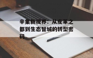 辛集新视界：从皮革之都到生态智城的转型密码
