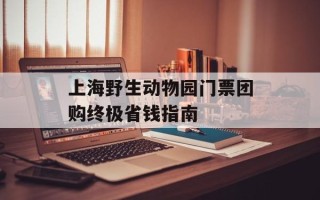 上海野生动物园门票团购终极省钱指南