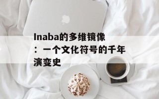 Inaba的多维镜像：一个文化符号的千年演变史