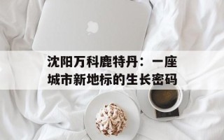 沈阳万科鹿特丹：一座城市新地标的生长密码