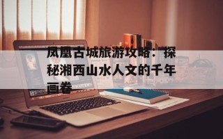 凤凰古城旅游攻略：探秘湘西山水人文的千年画卷