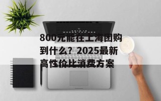 800元能在上海团购到什么？2025最新高性价比消费方案
