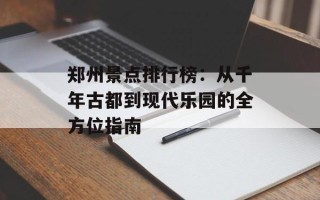郑州景点排行榜：从千年古都到现代乐园的全方位指南
