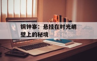 铜钟寨：悬挂在时光峭壁上的秘境