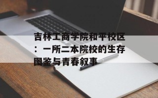 吉林工商学院和平校区：一所二本院校的生存图鉴与青春叙事