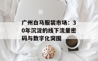 广州白马服装市场：30年沉淀的线下流量密码与数字化突围