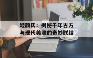 姬颜氏：揭秘千年古方与现代美肤的奇妙联结
