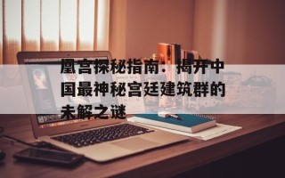 凰宫探秘指南：揭开中国最神秘宫廷建筑群的未解之谜