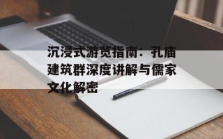 沉浸式游览指南：孔庙建筑群深度讲解与儒家文化解密