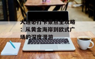 大连必打卡景点全攻略：从黄金海岸到欧式广场的深度漫游