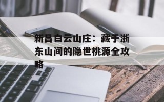 新昌白云山庄：藏于浙东山间的隐世桃源全攻略