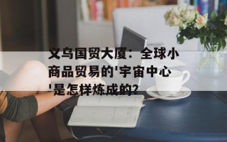 义乌国贸大厦：全球小商品贸易的'宇宙中心'是怎样炼成的？