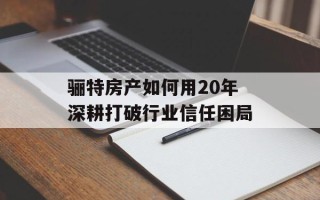 骊特房产如何用20年深耕打破行业信任困局