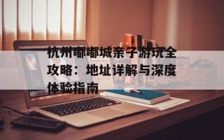 杭州嘟嘟城亲子游玩全攻略：地址详解与深度体验指南