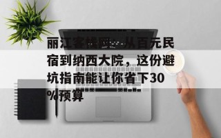 丽江客栈网：从百元民宿到纳西大院，这份避坑指南能让你省下30%预算