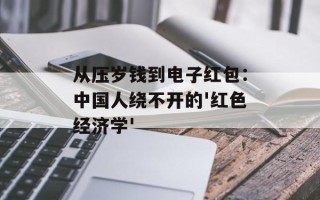 从压岁钱到电子红包：中国人绕不开的'红色经济学'