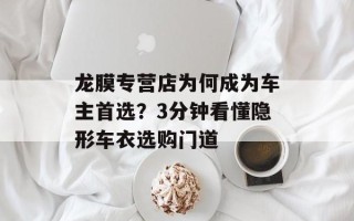 龙膜专营店为何成为车主首选？3分钟看懂隐形车衣选购门道