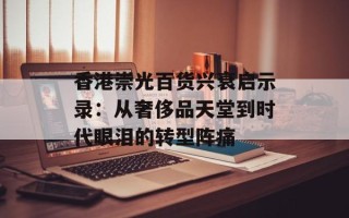 香港崇光百货兴衰启示录：从奢侈品天堂到时代眼泪的转型阵痛