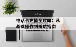 电话卡充值全攻略：从基础操作到避坑指南