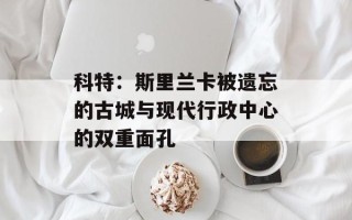 科特：斯里兰卡被遗忘的古城与现代行政中心的双重面孔