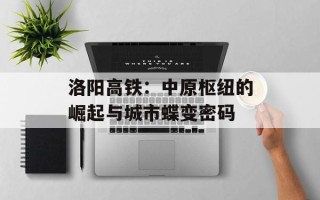洛阳高铁：中原枢纽的崛起与城市蝶变密码