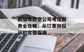 新加坡航空公司电话服务全攻略：从订票到投诉的完整指南