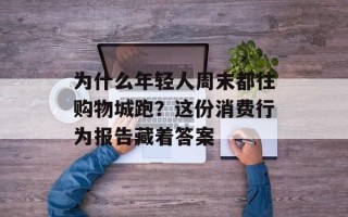 为什么年轻人周末都往购物城跑？这份消费行为报告藏着答案