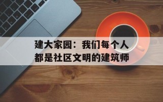 建大家园：我们每个人都是社区文明的建筑师