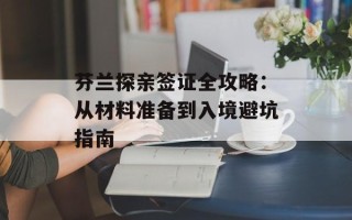 芬兰探亲签证全攻略：从材料准备到入境避坑指南