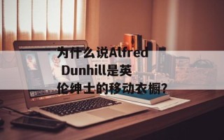 为什么说Alfred Dunhill是英伦绅士的移动衣橱？
