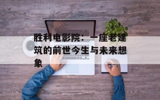 胜利电影院：一座老建筑的前世今生与未来想象