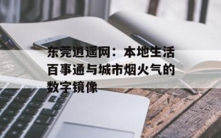 东莞逍遥网：本地生活百事通与城市烟火气的数字镜像