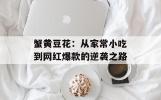 蟹黄豆花：从家常小吃到网红爆款的逆袭之路
