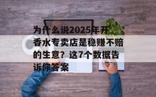为什么说2025年开香水专卖店是稳赚不赔的生意？这7个数据告诉你答案