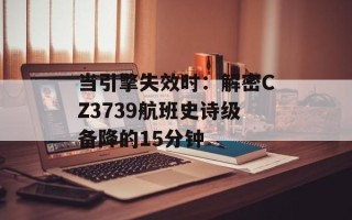 当引擎失效时：解密CZ3739航班史诗级备降的15分钟