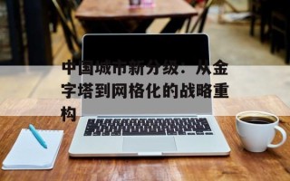 中国城市新分级：从金字塔到网格化的战略重构