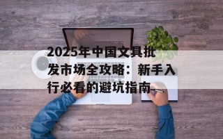 2025年中国文具批发市场全攻略：新手入行必看的避坑指南