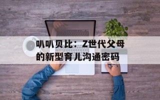 叭叭贝比：Z世代父母的新型育儿沟通密码