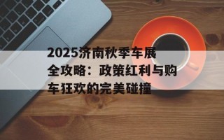 2025济南秋季车展全攻略：政策红利与购车狂欢的完美碰撞