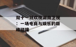 双十一狂欢夜湖南卫视：一场电商与娱乐的巅峰碰撞